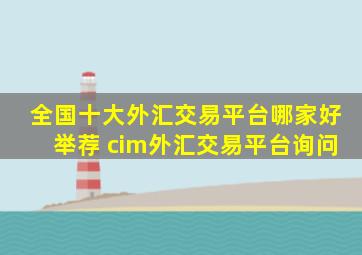 全国十大外汇交易平台哪家好举荐 cim外汇交易平台询问